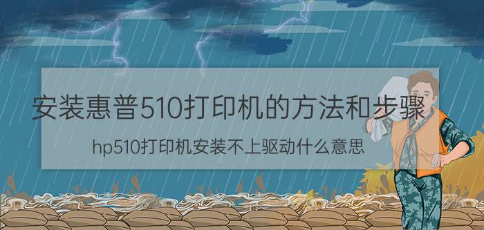 安装惠普510打印机的方法和步骤 hp510打印机安装不上驱动什么意思？